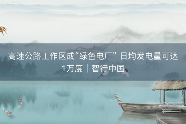 高速公路工作区成“绿色电厂” 日均发电量可达1万度｜智行中国