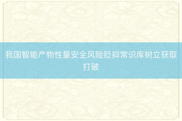 我国智能产物性量安全风险贬抑常识库树立获取打破