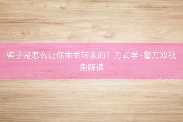 骗子是怎么让你乖乖转账的？方式学+警方双视角解读