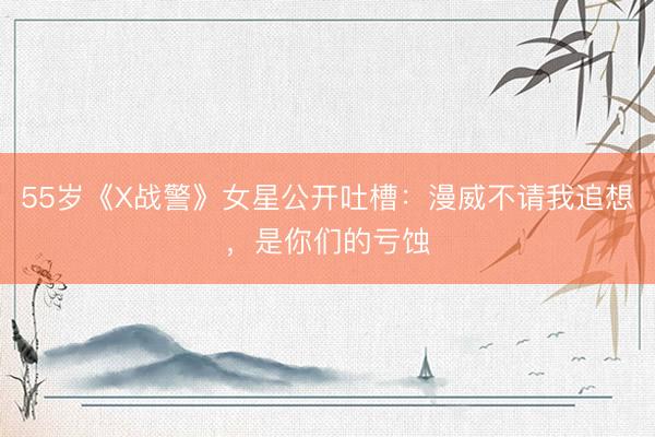 55岁《X战警》女星公开吐槽：漫威不请我追想，是你们的亏蚀