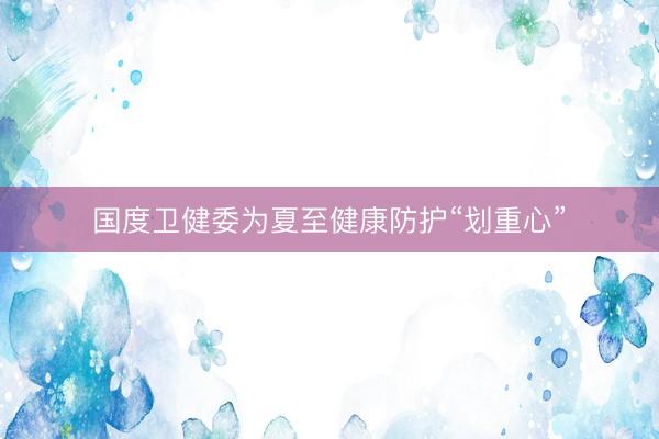 国度卫健委为夏至健康防护“划重心”
