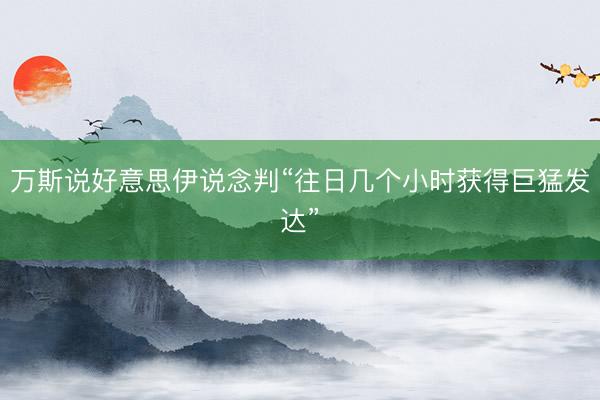 万斯说好意思伊说念判“往日几个小时获得巨猛发达”