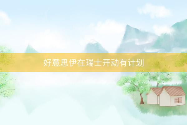 好意思伊在瑞士开动有计划