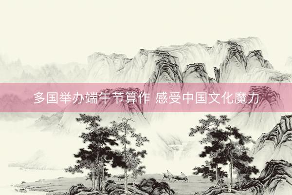 多国举办端午节算作 感受中国文化魔力