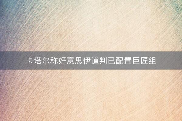 卡塔尔称好意思伊道判已配置巨匠组