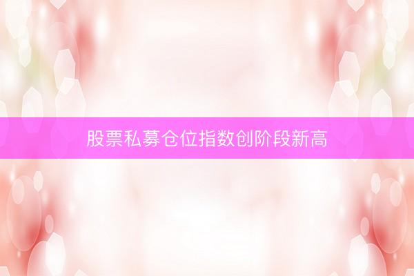 股票私募仓位指数创阶段新高