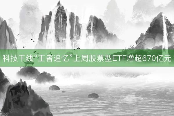 科技干线“王者追忆”上周股票型ETF增超670亿元