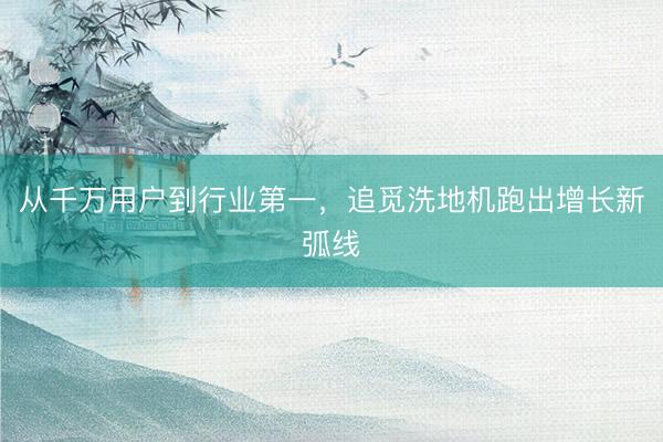 从千万用户到行业第一，追觅洗地机跑出增长新弧线