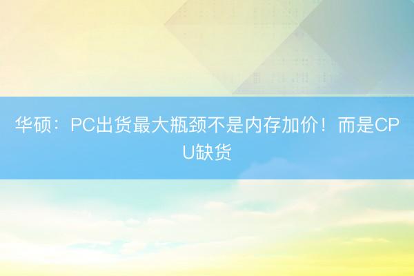 华硕：PC出货最大瓶颈不是内存加价！而是CPU缺货