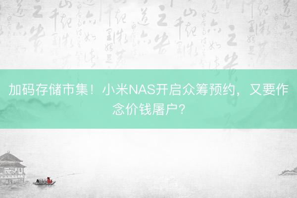 加码存储市集！小米NAS开启众筹预约，又要作念价钱屠户？